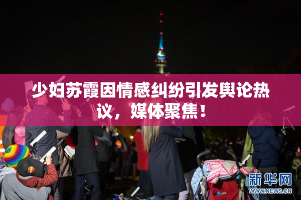 少妇苏霞因情感纠纷引发舆论热议，媒体聚焦！