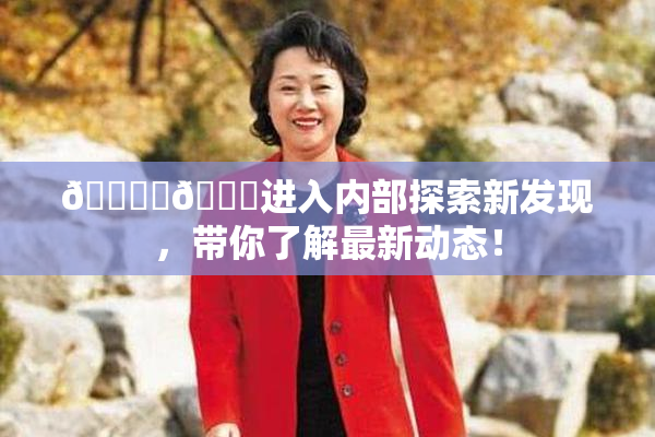 🔞‌🍌进入内部探索新发现，带你了解最新动态！
