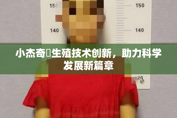 小杰奇犽生殖技术创新，助力科学发展新篇章
