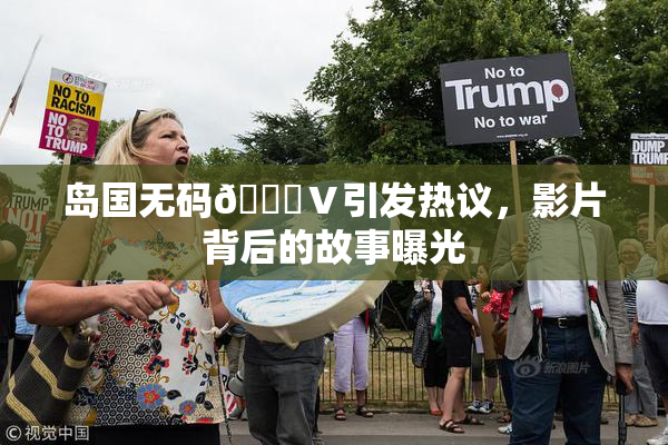 岛国无码🈚Ⅴ引发热议，影片背后的故事曝光