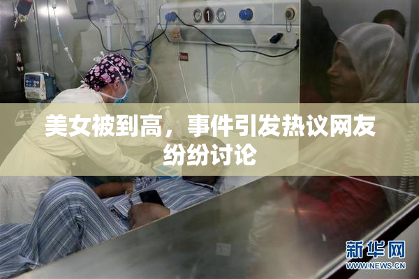 美女被到高，事件引发热议网友纷纷讨论