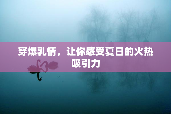 穿爆乳情，让你感受夏日的火热吸引力