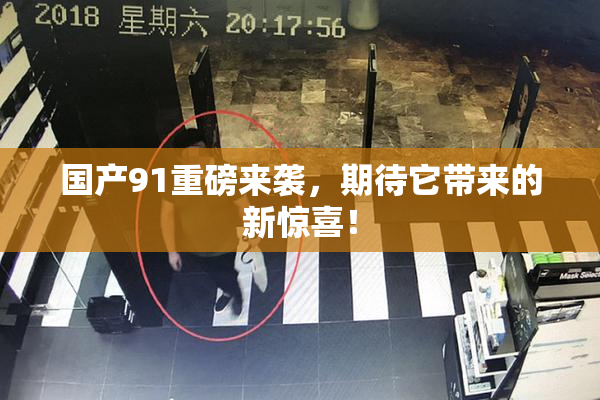 国产91重磅来袭，期待它带来的新惊喜！