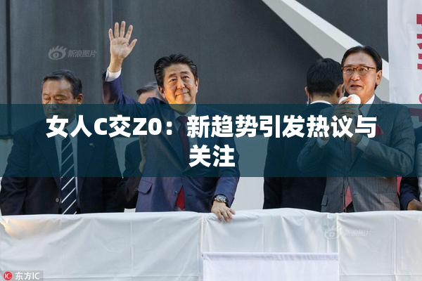 女人C交Z0：新趋势引发热议与关注