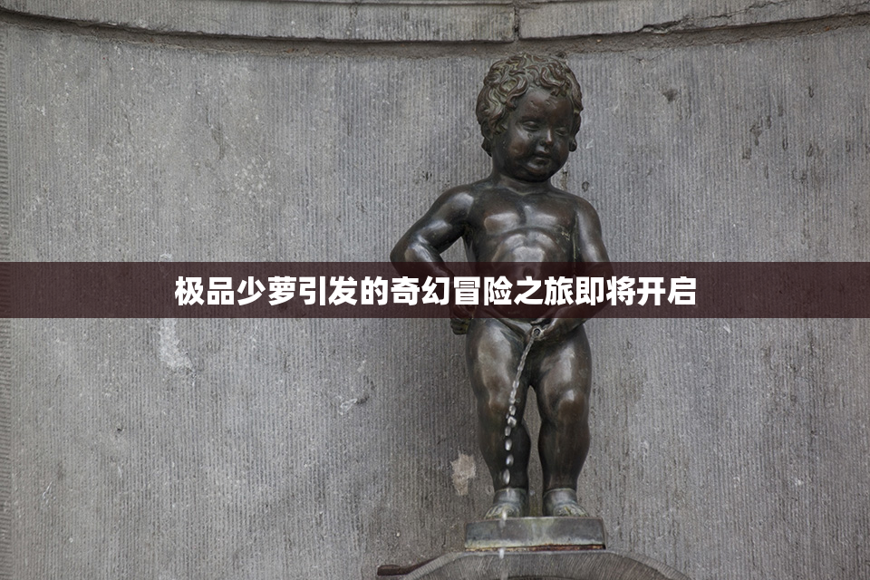极品少萝引发的奇幻冒险之旅即将开启