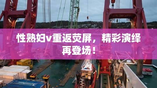 性熟妇v重返荧屏，精彩演绎再登场！