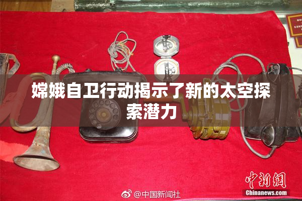 嫦娥自卫行动揭示了新的太空探索潜力