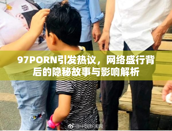 97PORN引发热议，网络盛行背后的隐秘故事与影响解析
