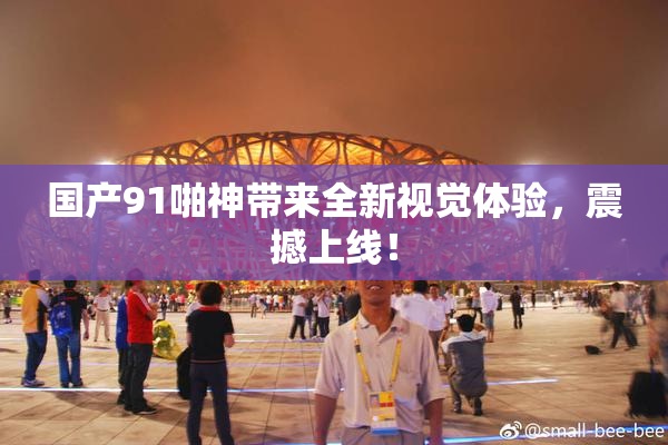 国产91啪神带来全新视觉体验，震撼上线！