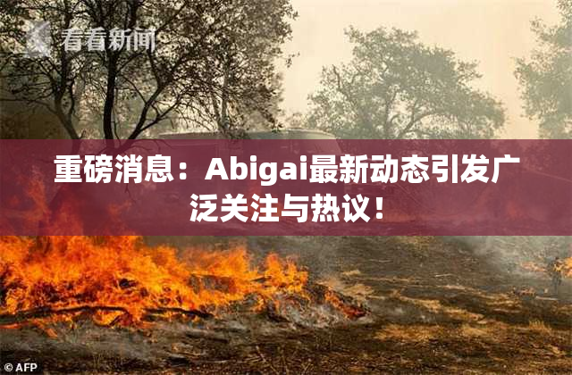 重磅消息：Abigai最新动态引发广泛关注与热议！