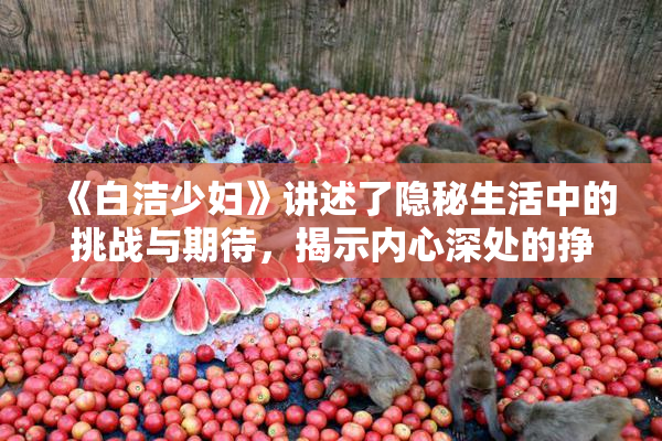 《白洁少妇》讲述了隐秘生活中的挑战与期待，揭示内心深处的挣扎与渴望。