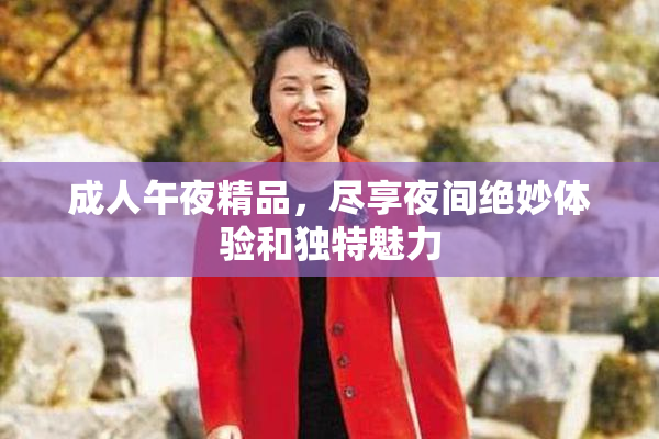成人午夜精品，尽享夜间绝妙体验和独特魅力