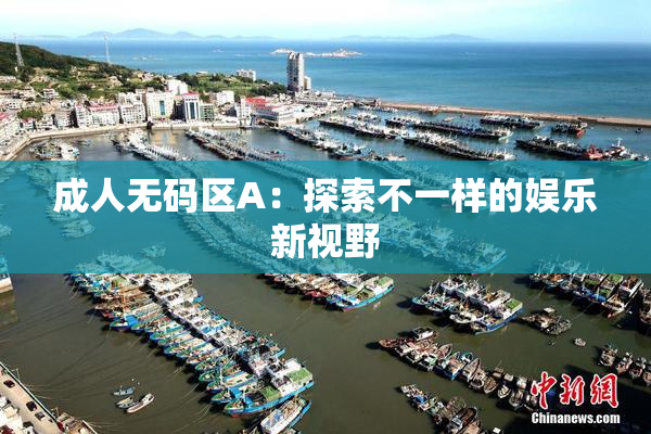 成人无码区A：探索不一样的娱乐新视野