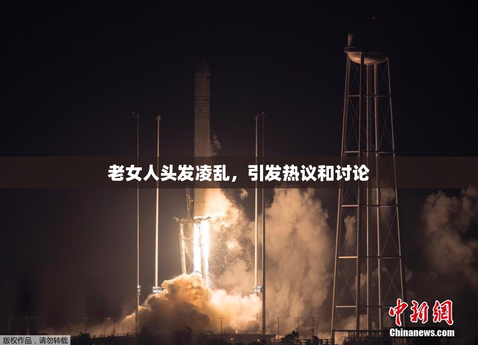 老女人头发凌乱，引发热议和讨论