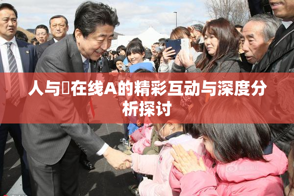 人与嘼在线A的精彩互动与深度分析探讨