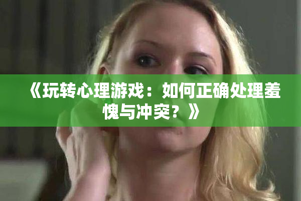《玩转心理游戏：如何正确处理羞愧与冲突？》