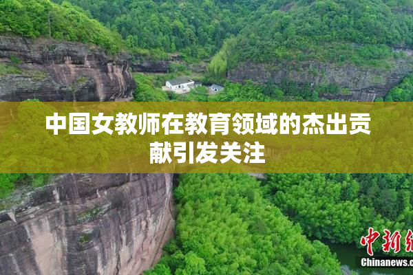 中国女教师在教育领域的杰出贡献引发关注