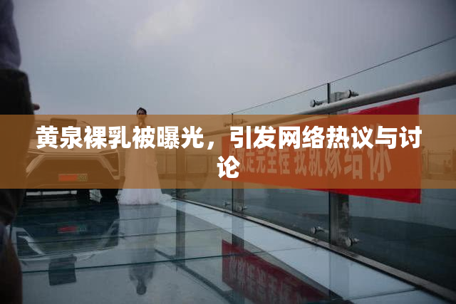 黄泉裸乳被曝光，引发网络热议与讨论
