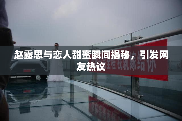 赵露思与恋人甜蜜瞬间揭秘，引发网友热议