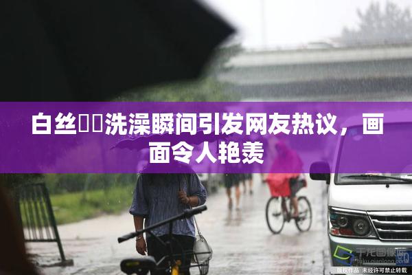白丝妺妺洗澡瞬间引发网友热议，画面令人艳羡
