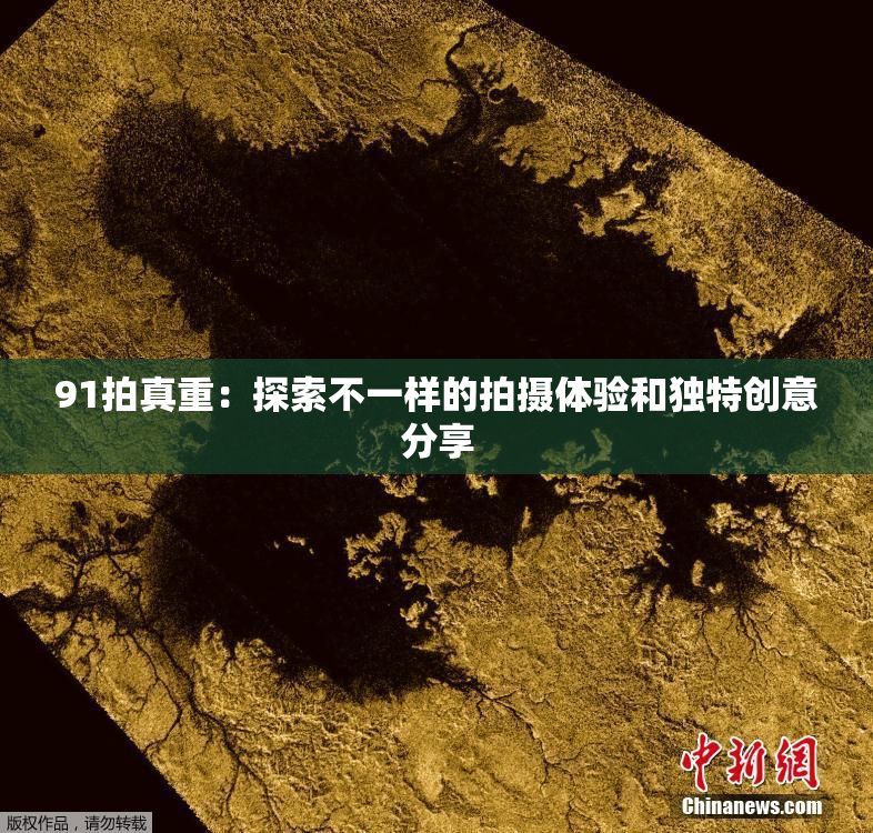91拍真重：探索不一样的拍摄体验和独特创意分享