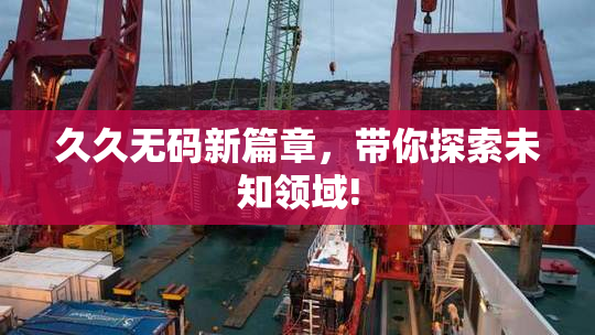 久久无码新篇章，带你探索未知领域!