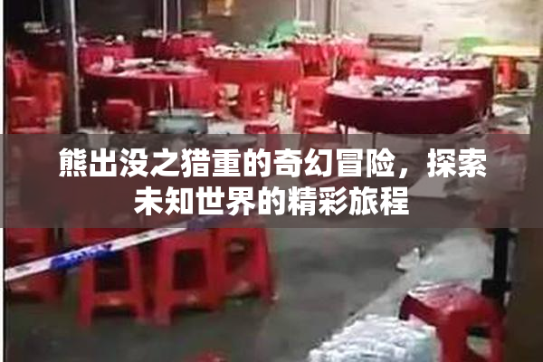 熊出没之猎重的奇幻冒险，探索未知世界的精彩旅程