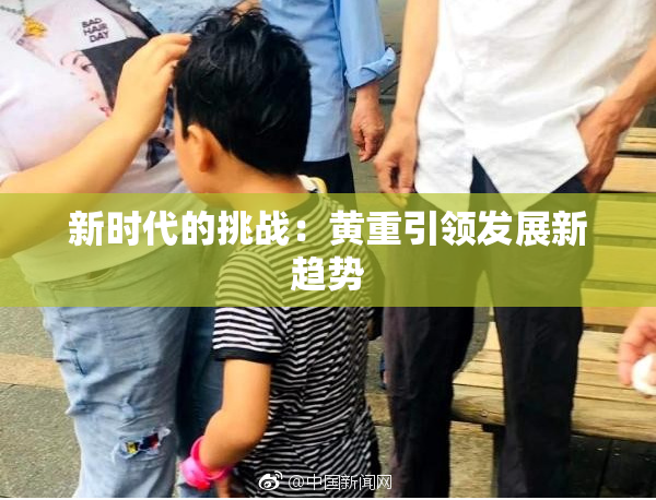 新时代的挑战：黄重引领发展新趋势