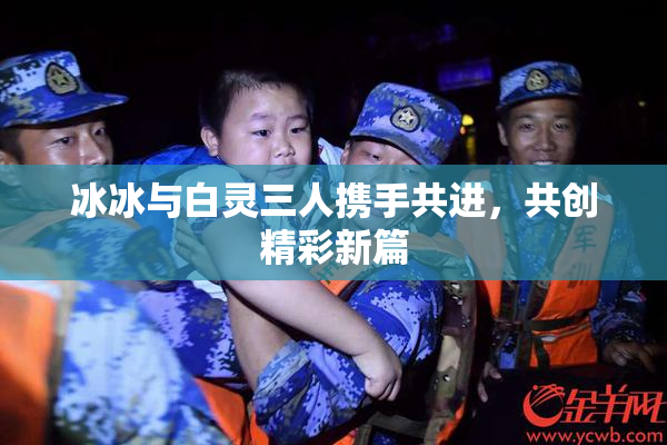 冰冰与白灵三人携手共进，共创精彩新篇