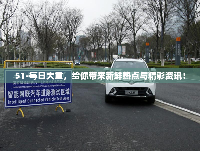 51-每日大重，给你带来新鲜热点与精彩资讯！