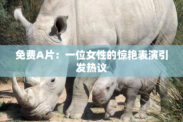 免费A片：一位女性的惊艳表演引发热议