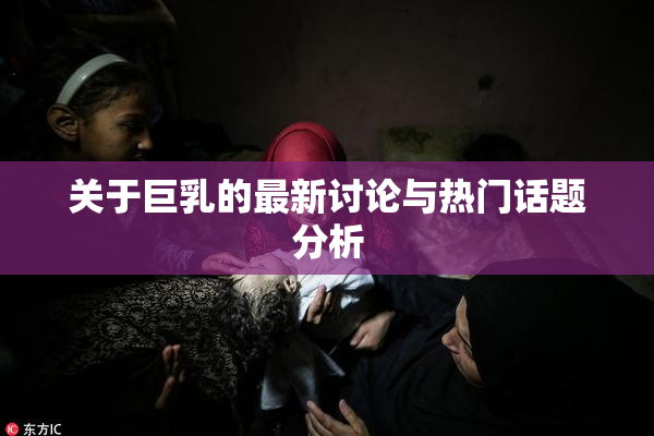 关于巨乳的最新讨论与热门话题分析