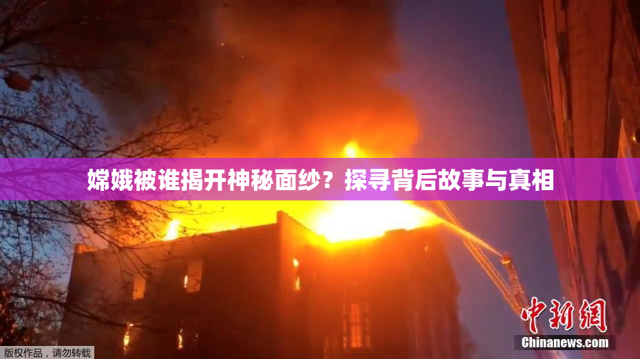 嫦娥被谁揭开神秘面纱？探寻背后故事与真相
