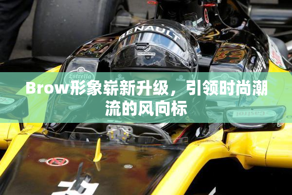 Brow形象崭新升级，引领时尚潮流的风向标