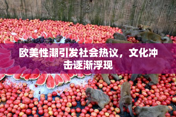 欧美性潮引发社会热议，文化冲击逐渐浮现