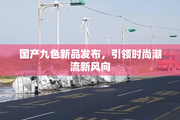 国产九色新品发布，引领时尚潮流新风向