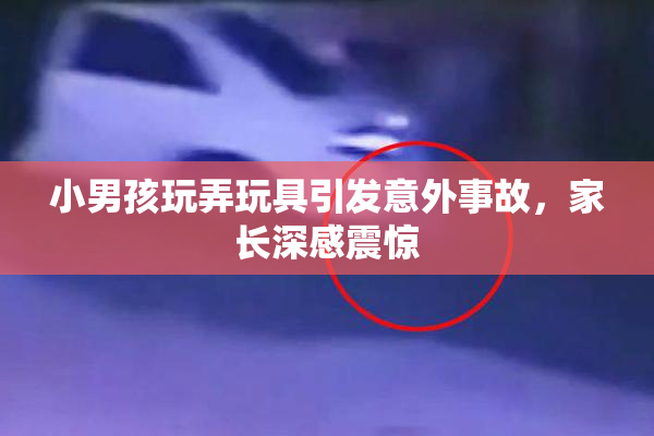 小男孩玩弄玩具引发意外事故，家长深感震惊