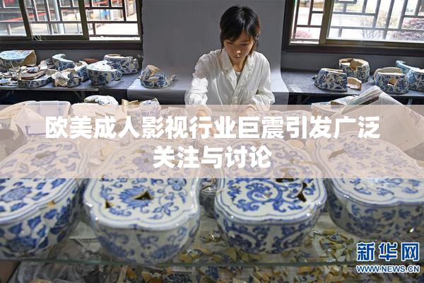 欧美成人影视行业巨震引发广泛关注与讨论