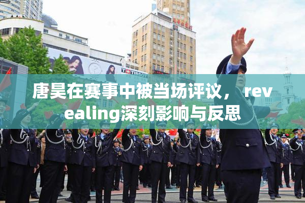 唐昊在赛事中被当场评议， revealing深刻影响与反思