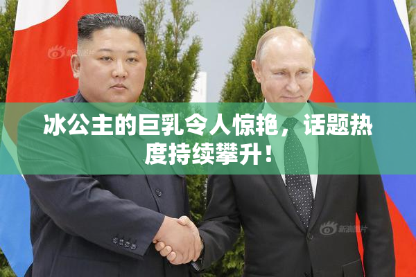冰公主的巨乳令人惊艳，话题热度持续攀升！