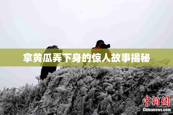 拿黄瓜弄下身的惊人故事揭秘