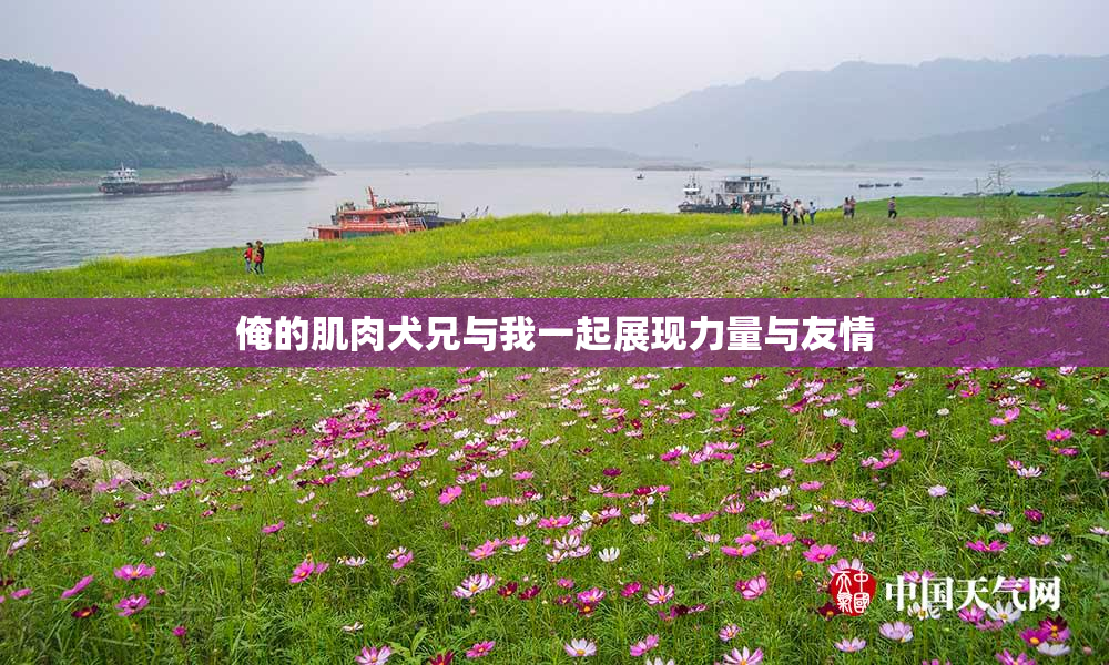 俺的肌肉犬兄与我一起展现力量与友情