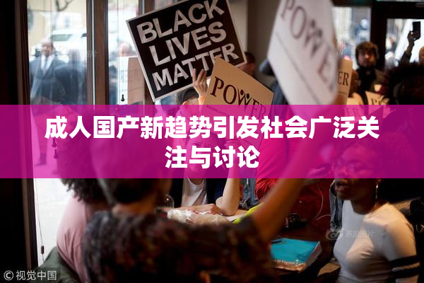 成人国产新趋势引发社会广泛关注与讨论