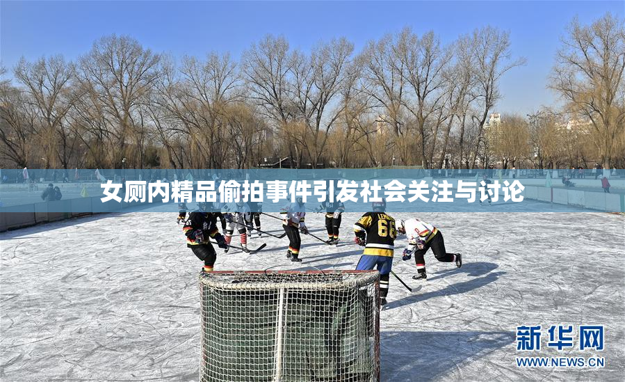 女厕内精品偷拍事件引发社会关注与讨论