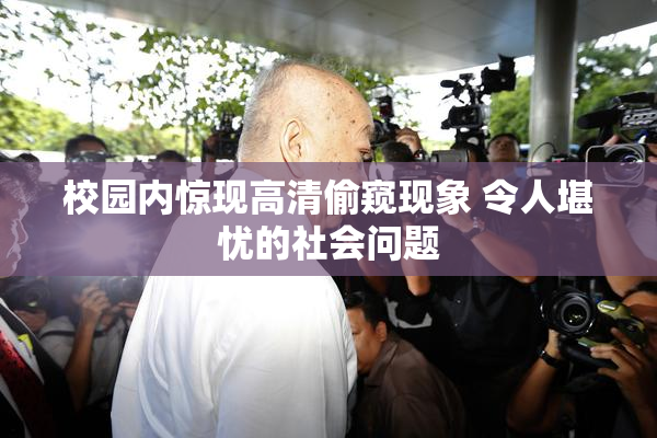 校园内惊现高清偷窥现象 令人堪忧的社会问题