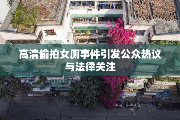 高清偷拍女厕事件引发公众热议与法律关注