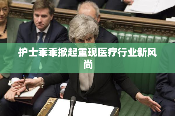 护士乖乖掀起重现医疗行业新风尚