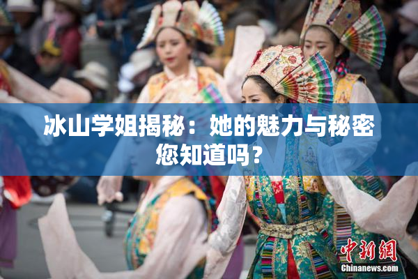 冰山学姐揭秘：她的魅力与秘密您知道吗？