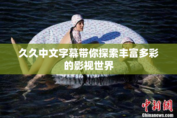 久久中文字幕带你探索丰富多彩的影视世界