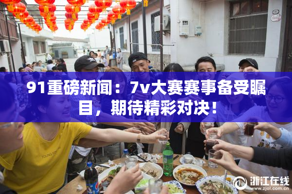 91重磅新闻：7v大赛赛事备受瞩目，期待精彩对决！